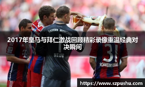 2017年皇马与拜仁激战回顾精彩录像重温经典对决瞬间