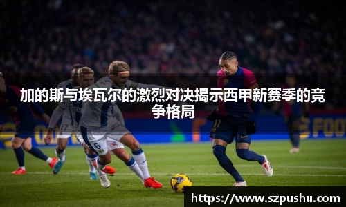 加的斯与埃瓦尔的激烈对决揭示西甲新赛季的竞争格局